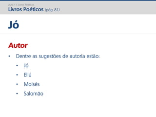 Autor
• Dentre as sugestões de autoria estão:
• Jó
• Eliú
• Moisés
• Salomão
Jó
Aula 11: Livros Poéticos
Livros Poéticos (pág. 81)
 