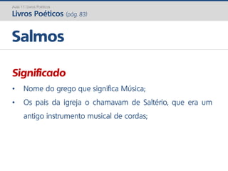 Significado
• Nome do grego que significa Música;
• Os pais da igreja o chamavam de Saltério, que era um
antigo instrumento musical de cordas;
Salmos
Aula 11: Livros Poéticos
Livros Poéticos (pág. 83)
 