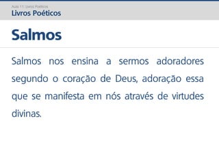 Salmos nos ensina a sermos adoradores
segundo o coração de Deus, adoração essa
que se manifesta em nós através de virtudes
divinas.
Salmos
Aula 11: Livros Poéticos
Livros Poéticos
 