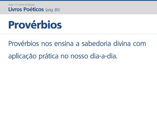 Provérbios nos ensina a sabedoria divina com
aplicação prática no nosso dia-a-dia.
Provérbios
Aula 11: Livros Poéticos
Livros Poéticos (pág. 85)
 