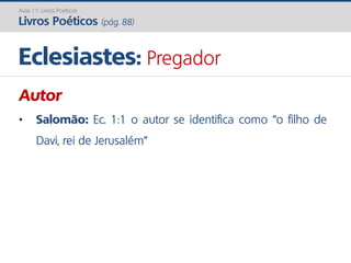 Autor
• Salomão: Ec. 1:1 o autor se identifica como “o filho de
Davi, rei de Jerusalém”
Eclesiastes: Pregador
Aula 11: Livros Poéticos
Livros Poéticos (pág. 88)
 