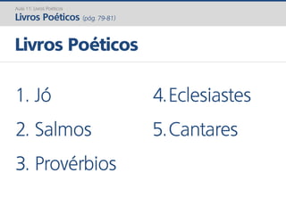 Livros Poéticos
1. Jó
2. Salmos
3. Provérbios
4.Eclesiastes
5.Cantares
Aula 11: Livros Poéticos
Livros Poéticos (pág. 79-81)
 