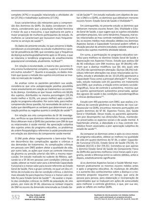 352
Rev Esc Enferm USP
2013; 47(2):348-54
www.ee.usp.br/reeusp/
Qualidade de vida de pacientes com diabetes mellitus
antes e após participação em programa educativo
Faria HTG, Veras VS, Xavier ATF, Teixeira CRS, Zanetti ML, Santos MA
completo (47%) e ocupação relacionada a atividades do
lar (27,5%) e trabalhador autônomo (27,5%).
Essas características são relevantes para a compreen-
são dos domínios da QVRS. Os dados corroboram a lite-
ratura, considerando que a população mundial feminina
é maior do que a masculina, o que explicaria em parte a
maior proporção de mulheres participantes do estudo. As
mulheres se caracterizam por buscarem mais frequente-
mente os serviços de saúde(13)
.
Os dados do presente estudo, no que concerne à idade,
corroboram os encontrados no estudo multicêntrico nacio-
nal de prevalência do DM, que constatou que a frequência
da doença aumenta gradativamente após os 50 anos, o que
se relaciona à tendência progressiva de envelhecimento
populacional constatada, atualmente, no Brasil(14)
.
Em relação à escolaridade, a maioria dos pacientes ti-
nha ensino fundamental completo, superior à encontrada
em outros estudos(15)
. Quanto à ocupação, os dados mos-
tram que quase a metade dos sujeitos encontrava-se inse-
rida no mercado de trabalho.
Ao analisar como os pacientes percebem sua saúde,
considera-se que uma autopercepção positiva possibilita
maior envolvimento em relação ao tratamento e ao contro-
le da doença. Constatou-se que houve melhora em 66,6%
dos sujeitos, distribuídos na mesma porcentagem (33,3%
muito melhor e 33,3%, um pouco melhor) após a partici-
pação no programa educativo. Por outro lado, para melhor
compreensão dessa questão, há necessidade de outros es-
tudos que identifiquem as variáveis que determinam a per-
cepção positiva ou negativa quanto à condição de saúde(16)
.
Em relação aos oito componentes da SF-36 investiga-
dos, verificou-se que domínios referentes ao componente
físico afetaram mais a QVRS dos pacientes com DM do que
os relacionados à saúde mental. Na apreciação subjetiva
dos sujeitos antes do programa educativo, os problemas
de ordem fisiopatológica referentes à saúde prevaleceram
em relação aos domínios do componente saúde mental.
O DM pode afetar negativamente o bem-estar físico
em decorrência das complicações agudas e crônicas e
das demandas do tratamento. As complicações crônicas
em pessoas com DM2 podem afetar a qualidade de vida;
por outro lado, as ações que visam ao controle intensivo
da glicemia ou pressão arterial não têm a mesma reper-
cussão. Em estudo realizado no sudeste do México, apli-
cando-se o SF-36 em pessoas com condições crônicas de
saúde, obteve-se maior valor para a dimensão Capacidade
Funcional e o menor valor para escore referente ao Estado
Geral de Saúde. Para o grupo controle, no qual um dos cri-
térios de inclusão era não ter condição crônica, o domínio
mais elevado foi para Aspectos Físicos e o menor valor ob-
tido foi para Estado Geral de Saúde(17)
. Ao avaliar o impac-
to das condições crônicas na QVRS da população de oito
países, por meio do SF-36, observou-se notável impacto
do DM no escore da dimensão relacionada ao Estado Ge-
ral de Saúde(18)
. Em estudo realizado com objetivo de ava-
liar o DM2 e a QVRS, os domínios que obtiveram menores
escores foram: Estado Geral de Saúde e Vitalidade(19)
.
Em contrapartida, no presente estudo os domínios que
obtiveram menores escores foram: Dor, Vitalidade e Esta-
do Geral de Saúde, o que sugere que os sujeitos estudados
percebem prejuízos, tais como desânimo, fraqueza, mal-es-
tar, relacionados ao mau controle metabólico. Por outro la-
do, os escores médios mais elevados obtidos nos domínios
Aspectos Sociais e Capacidade Funcional podem refletir a
situação peculiar da amostra estudada, considerando que a
maioria dos sujeitos mantinha atividade laboral.
Em suma, a participação no programa educativo con-
tribui para melhora no domínio Estado Geral de Saúde e
depreciação nos Aspectos Físicos. Estudo que avaliou QV
de 46 indivíduos com DM mostrou que 39 (84,8%) refe-
riram que a doença modificou sua QV, dos quais sete
(15,2%) não apresentaram alteração. Quinze (38,5%) indi-
víduos referiram alterações nas áreas relacionadas ao tra-
balho, estudo e atividades do lar, 10 (25,6%) apontaram a
Capacidade Física como a principal alteração(20)
. Por outro
lado, estudo realizado com 65 pacientes em tratamento
para DM2, que analisou a relação entre variáveis sociode-
mográficas, locus de controle e autoestima, mostrou que
os sujeitos apresentaram autoestima preservada, apesar
dos agravos de saúde e das condições sociodemográficas
e clínicas desfavoráveis(21)
.
Estudo com 495 pacientes com DM2, que avaliou a in-
fluência do controle glicêmico e dos fatores de risco car-
diovascular na QVRS, encontrou menores pontuações em
quatro domínios do SF-36: Aspectos Físicos, Dor, Saúde
Geral e Vitalidade. Desse modo, os pacientes apresenta-
ram pior desempenho nas dimensões físicas, mantendo-
-se preservados os aspectos sociais e de saúde mental. A
hipertensão arterial, a obesidade e o mau controle me-
tabólico foram associados a pior apreciação subjetiva do
estado de saúde(19)
.
Ao comparar os domínios antes e após os cinco meses
de programa educativo, obteve-se melhora na qualidade
de vida em quatro domínios do SF-36, a saber: Capacida-
de Funcional (73,53), Estado Geral de Saúde (70,59), Vi-
talidade (63,53) e Dor (59,31). Constatou-se que apenas
o domínio Estado Geral de Saúde do Componente Físico
da QVRS dos pacientes melhorou cinco meses após o pro-
grama, sendo a diferença entre os valores obtidos, antes e
depois, estatisticamente significante.
Já os domínios Aspectos Sociais e Saúde Mental man-
tiveram praticamente os mesmos escores médios antes
e após o programa educativo. As mudanças de atitudes
e o aumento dos conhecimentos sobre a doença e o tra-
tamento proposto requerem um tempo, que varia de
pessoa para pessoa, para elaboração e incorporação de
aprendizados que se traduzam em ações de autocuidado
para melhorar o controle glicêmico, o que, por sua vez,
pode se refletir em melhor QVRS.
 