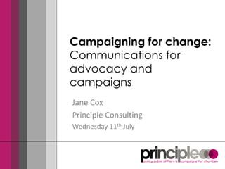 Campaigning for change:
Communications for
advocacy and
campaigns
Jane Cox
Principle Consulting
Wednesday 11th July
 