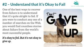 www.lawofcompounding.net
One of the best ways to recover
from failure is to understand
that it’s quite alright to fail. If
you were to conduct any one of a
number of searches on the Web,
you would find countless stories
about failure from the world’s
most successful people.
It’s okay to fail. But it’s not okay to
give up.
#2 – Understand that it’s Okay to Fail
 