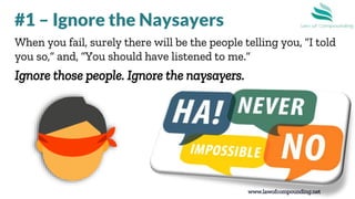www.lawofcompounding.net
When you fail, surely there will be the people telling you, “I told
you so,” and, “You should have listened to me.”
Ignore those people. Ignore the naysayers.
#1 – Ignore the Naysayers
 