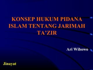 KONSEP HUKUM PIDANA
ISLAM TENTANG JARIMAH
TA’ZIR
Ari Wibowo
Jinayat
 