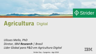 Agricultura Digital
Ulisses Mello, PhD
Diretor, IBM Research | Brasil
Líder Global para P&D em Agricultura Digital
Strider Day – Syngenta – Ago 2018
 