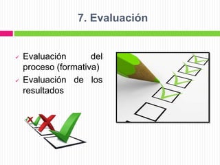 7. Evaluación
 Evaluación del
proceso (formativa)
 Evaluación de los
resultados
 