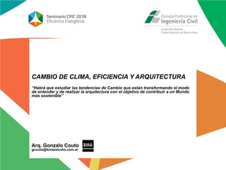 CAMBIO DE CLIMA, EFICIENCIA Y ARQUITECTURA
“Habrá que estudiar las tendencias de Cambio que están transformando el modo
de entender y de realizar la arquitectura con el objetivo de contribuir a un Mundo
más sostenible”
Arq. Gonzalo Couto
gcouto@bmaestudio.com.ar
 