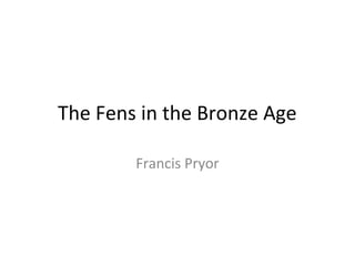 The Fens in the Bronze Age
Francis Pryor
 