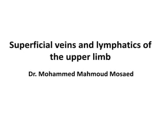Superficial veins and lymphatics of
the upper limb
Dr. Mohammed Mahmoud Mosaed
 