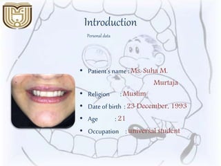 Introduction
• Patient’s name : Ms. Suha M.
Murtaja
• Religion : Muslim
• Date of birth : 23 December, 1993
• Age : 21
• Occupation : universal student
Personal data
 