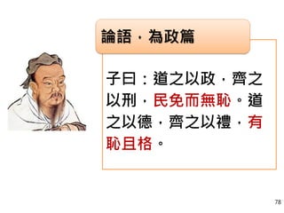 子曰：道之以政，齊之
以刑，民免而無恥。道
之以德，齊之以禮，有
恥且格。
論語，為政篇
78
 