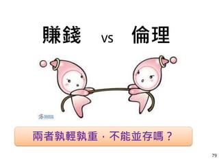 賺錢 VS 倫理
兩者孰輕孰重，不能並存嗎？
79
 