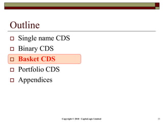 Copyright © 2018 CapitaLogic Limited 23
Outline
 Single name CDS
 Binary CDS
 Basket CDS
 Portfolio CDS
 Appendices
 