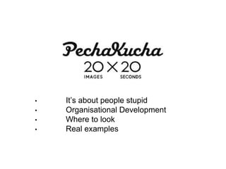 • It’s about people stupid
• Organisational Development
• Where to look
• Real examples
 