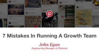7 Mistakes In Running A Growth Team
!1
John Egan
Engineering Manager @ Pinterest
 