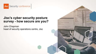 Jisc's cyber security posture
survey - how secure are you?
John Chapman
head of security operations centre, Jisc
 