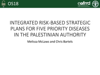 OS18
INTEGRATED RISK-BASED STRATEGIC
PLANS FOR FIVE PRIORITY DISEASES
IN THE PALESTINIAN AUTHORITY
Melissa McLaws and Chris Bartels
 