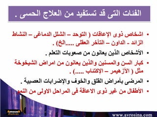 ‫التى‬ ‫الفئات‬‫من‬ ‫تستفيد‬ ‫قد‬‫الحسى‬ ‫العالج‬.
•‫اإلعاقات‬ ‫ذوى‬ ‫اشخاص‬(‫التوحد‬–‫الدماغى‬ ‫الشلل‬–‫النشاط‬
‫الزائد‬-‫الداون‬–‫العقلى‬ ‫التأخر‬.....‫الخ‬. )
•‫التعلم‬ ‫صعوبات‬ ‫من‬ ‫يعانون‬ ‫الذين‬ ‫األشخاص‬.
•‫الشيخو‬ ‫امراض‬ ‫من‬ ‫يعانون‬ ‫والذين‬ ‫والمسنين‬ ‫السن‬ ‫كبار‬‫خة‬
‫مثل‬(‫اآلزهيمر‬–‫اإلكتئاب‬. ).....
•‫العصبية‬ ‫واإلضرابات‬ ‫والخوف‬ ‫القلق‬ ‫بأمراض‬ ‫المرضى‬.
•‫النمو‬ ‫من‬ ‫االولى‬ ‫المراحل‬ ‫فى‬ ‫االعاقة‬ ‫ذوى‬ ‫غير‬ ‫من‬ ‫األطفال‬.
 