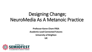 Designing Change;
NeuroMedia As A Metanoic Practice
Professor Karen Cham FRSA
Academic Lead Connected Futures
University of Brighton
UK
 