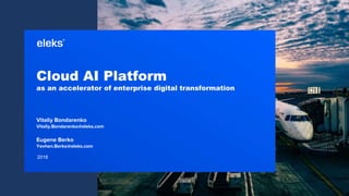 2018
Cloud AI Platform
as an accelerator of enterprise digital transformation
Vitaliy Bondarenko
Vitaliy.Bondarenko@eleks.com
Eugene Berko
Yevhen.Berko@eleks.com
 