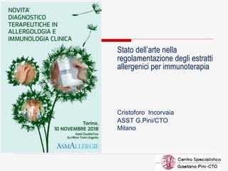 1
Stato dell’arte nella
regolamentazione degli estratti
allergenici per immunoterapia
Cristoforo Incorvaia
ASST G.Pini/CTO
Milano
 