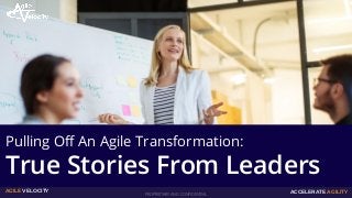 PROPRIETARY AND CONFIDENTIAL
AGILE VELOCITY ACCELERATE AGILITY
Pulling Off An Agile Transformation:
True Stories From Leaders
 