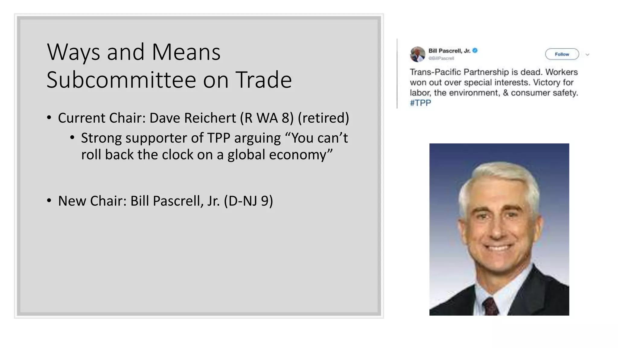 Ways and Means
Subcommittee on Trade
• Current Chair: Dave Reichert (R WA 8) (retired)
• Strong supporter of TPP arguing “You can’t
roll back the clock on a global economy”
• New Chair: Bill Pascrell, Jr. (D-NJ 9)
 