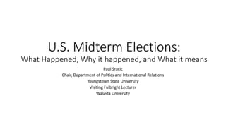 U.S. Midterm Elections:
What Happened, Why it happened, and What it means
Paul Sracic
Chair, Department of Politics and International Relations
Youngstown State University
Visiting Fulbright Lecturer
Waseda University
 