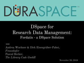 DSpace for
Research Data Management:
Fordatis - a DSpace Solution
Andrea Wuchner & Dirk Eisengräber-Pabst,
Fraunhofer
Pascal Becker,
The Library Code GmbH
November 20, 2018
 