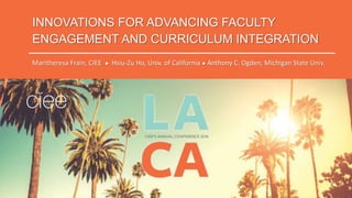 INNOVATIONS FOR ADVANCING FACULTY
ENGAGEMENT AND CURRICULUM INTEGRATION
Maritheresa Frain, CIEE ● Hsiu-Zu Ho, Univ. of Cal...