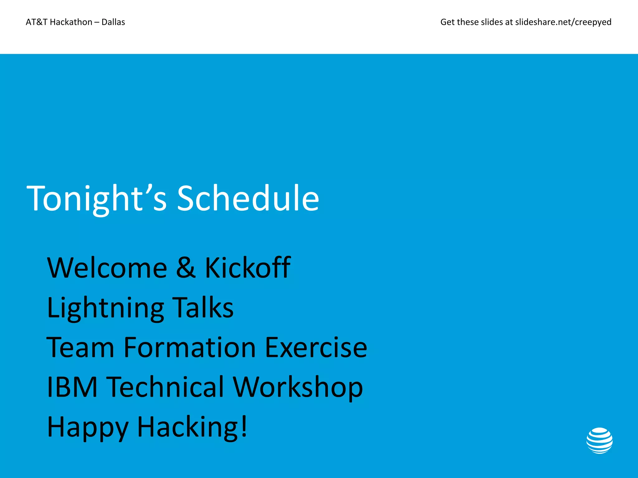 AT&T Hackathon – Dallas Get these slides at slideshare.net/creepyed
Tonight’s Schedule
• Welcome & Kickoff
• Lightning Talks
• Team Formation Exercise
• IBM Technical Workshop
• Happy Hacking!
 