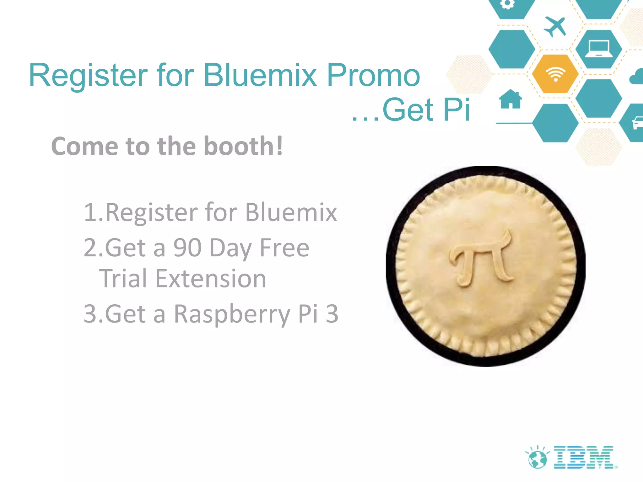 Register for Bluemix Promo
…Get Pi
Come to the booth!
1.Register for Bluemix
2.Get a 90 Day Free
Trial Extension
3.Get a Raspberry Pi 3
 