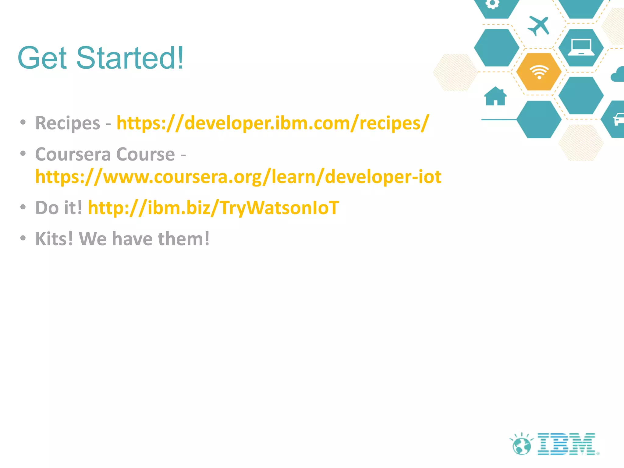 Get Started!
• Recipes - https://developer.ibm.com/recipes/
• Coursera Course -
https://www.coursera.org/learn/developer-iot
• Do it! http://ibm.biz/TryWatsonIoT
• Kits! We have them!
 