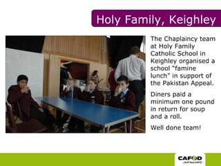 The Chaplaincy team at Holy Family Catholic School in Keighley organised a school “famine lunch” in support of the Pakistan Appeal.  Diners paid a minimum one pound in return for soup and a roll.  Well done team! Holy Family, Keighley 