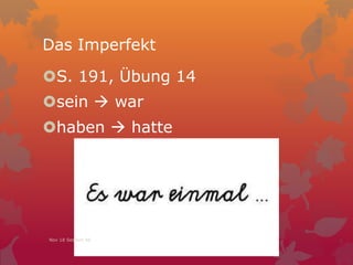 Das Imperfekt
= Simple Past, Narrative Past,
Preterite (Präteritum)
He dances, he danced, he has danced
Er tanzt, er tanzte, er hat getanzt
S. 191, Übung 14
sein  war
haben  hatte
Nov 18 Session 46
 