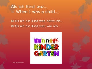 Als ich Kind war…
= When I was a child…
 Als ich ein Kind war, hatte ich…
 Als ich ein Kind war, war ich…
Nov 18 Session 46
 