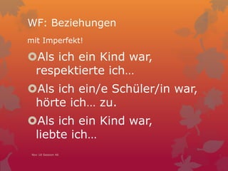 WF: Beziehungen
mit Imperfekt!
Als ich ein Kind war,
respektierte ich…
Als ich ein/e Schüler/in war,
hörte ich… zu.
Als ich ein Kind war,
liebte ich…
Nov 18 Session 46
 