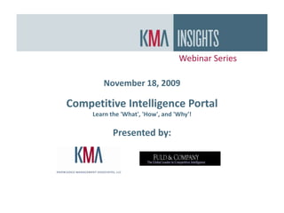 Webinar Series November 18, 2009 Competitive Intelligence Portal Learn the &apos;What&apos;, &apos;How&apos;, and &apos;Why&apos;! Presented by: 