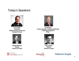 Today’s Speakers




          Larry Weber                       Joe Shields
           Chairman            Product Director, Consumer Marketing
 Digital Influence Group and           & Strategy Integration
      Racepoint Group                          Pfizer




      Michael Manthei                       Marc Reisler
           Partner                             Partner
      Holland & Knight                    Holland & Knight



                                                                      2
                                                                          2
 