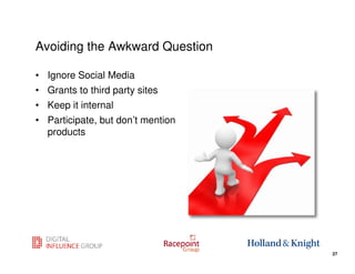 Avoiding the Awkward Question

• Ignore Social Media
• Grants to third party sites
• Keep it internal
• Participate, but don’t mention
  products




                                   27
                                        27
 
