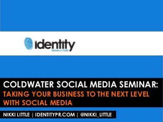 COLDWATER SOCIAL MEDIA SEMINAR:
TAKING YOUR BUSINESS TO THE NEXT LEVEL
WITH SOCIAL MEDIA
NIKKI LITTLE | IDENTITYPR.COM | @NIKKI_LITTLE
 