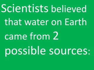 Scientists believed
that water on Earth
came from 2
possible sources:
 