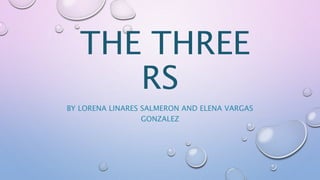 THE THREE
RS
BY LORENA LINARES SALMERON AND ELENA VARGAS
GONZALEZ
 