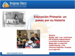 Historia
Quinto año: Los comienzos
del Uruguay independiente.
La primera modernización
Sexto año: La segunda
modernización y las
reformas batllistas. Uruguay
en el siglo XX.
Educación Primaria: un
paseo por su historia
 