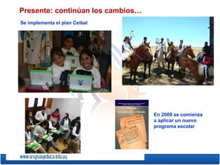 Presente: continúan los cambios…
Se implementa el plan Ceibal
En 2009 se comienza
a aplicar un nuevo
programa escolar
 