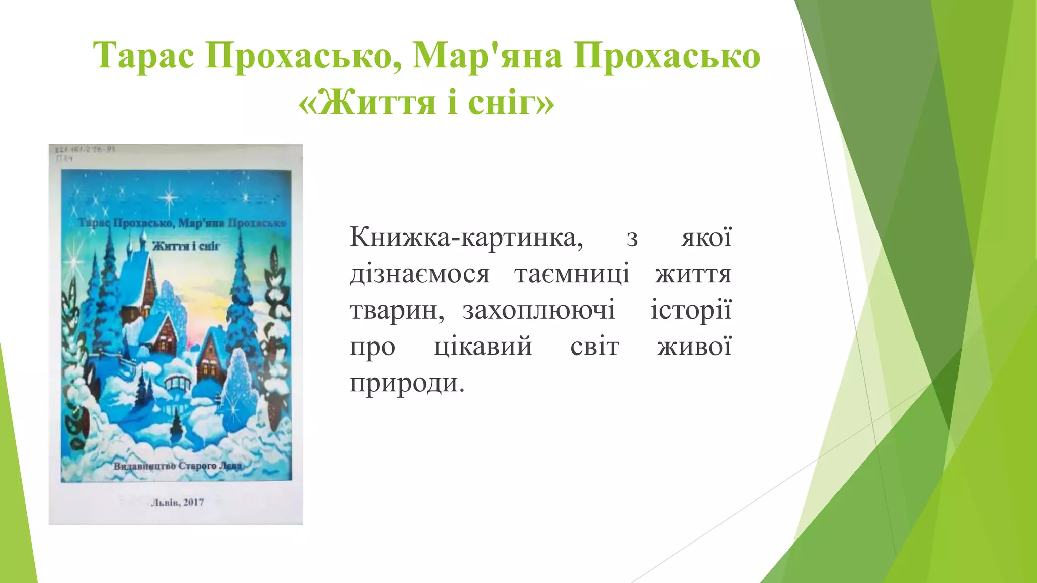 Тарас Прохасько, Мар'яна Прохасько
«Життя і сніг»
Книжка-картинка, з якої
дізнаємося таємниці життя
тварин, захоплюючі історії
про цікавий світ живої
природи.
 