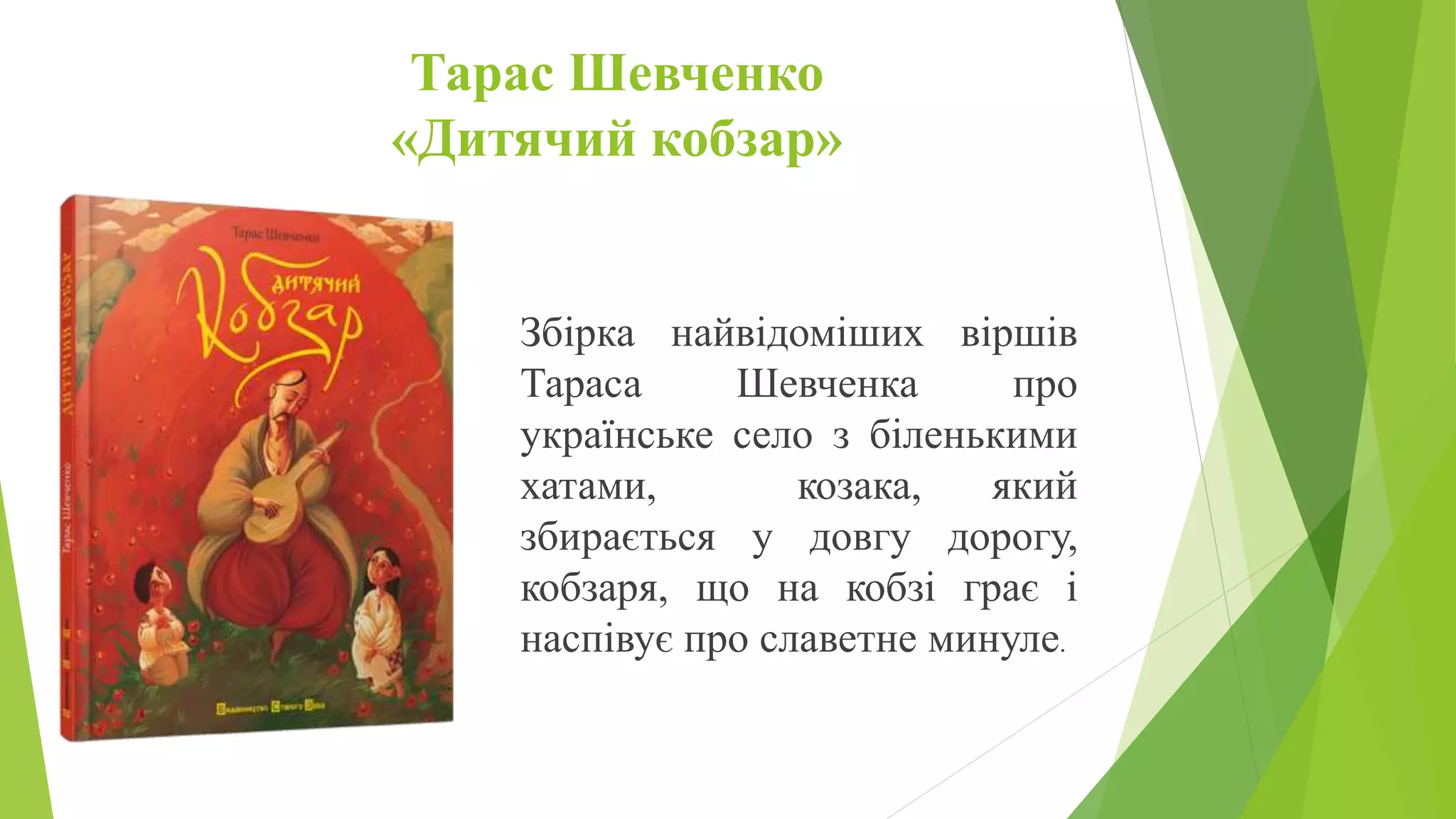 Тарас Шевченко
«Дитячий кобзар»
Збірка найвідоміших віршів
Тараса Шевченка про
українське село з біленькими
хатами, козака, який
збирається у довгу дорогу,
кобзаря, що на кобзі грає і
наспівує про славетне минуле.
 